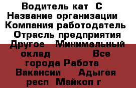 Водитель кат. С › Название организации ­ Компания-работодатель › Отрасль предприятия ­ Другое › Минимальный оклад ­ 27 000 - Все города Работа » Вакансии   . Адыгея респ.,Майкоп г.